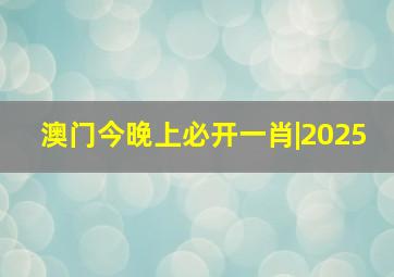 澳门今晚上必开一肖|2025